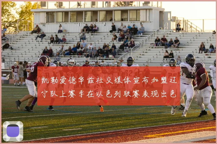 凯勒爱德华兹社交媒体宣布加盟辽宁队上赛季在以色列联赛表现出色